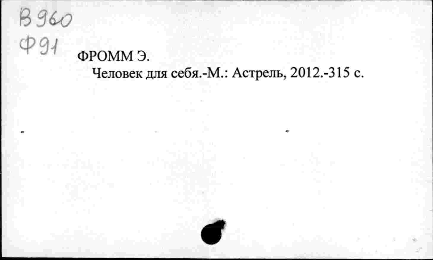 ﻿В ЗСо

ФРОММ э.
Человек для себя.-М.: Астрель, 2012.-315 с.